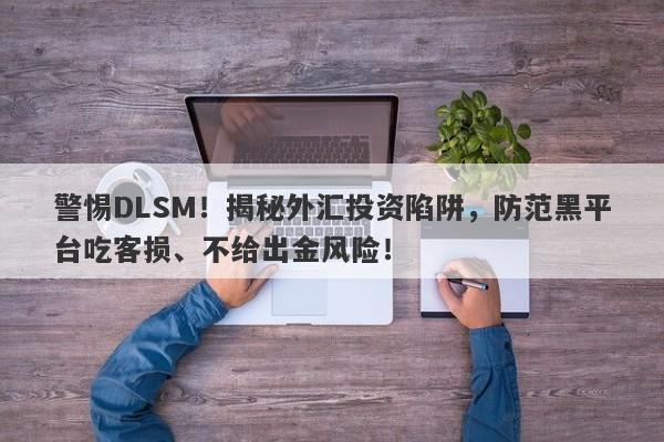 警惕DLSM！揭秘外汇投资陷阱，防范黑平台吃客损、不给出金风险！-第1张图片-要懂汇圈网