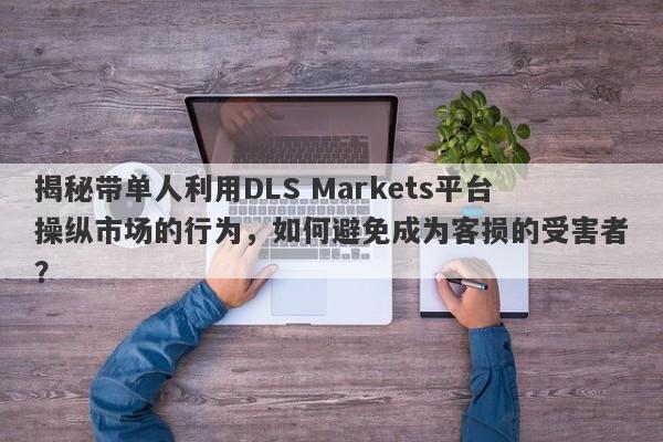 揭秘带单人利用DLS Markets平台操纵市场的行为，如何避免成为客损的受害者？-第1张图片-要懂汇圈网