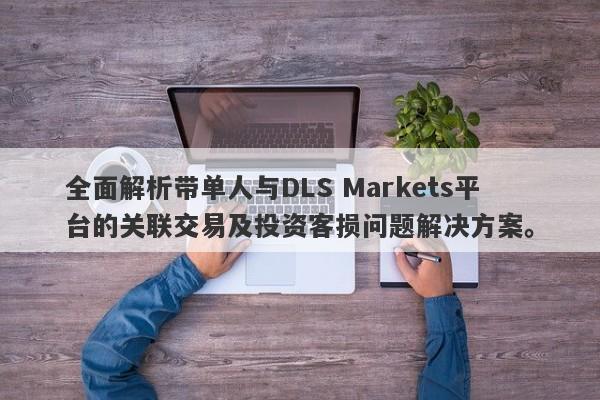 全面解析带单人与DLS Markets平台的关联交易及投资客损问题解决方案。-第1张图片-要懂汇圈网