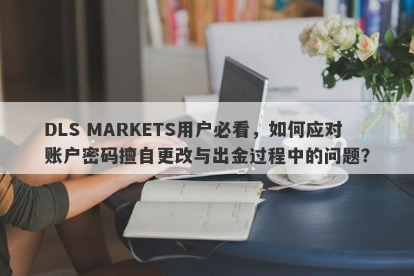 DLS MARKETS用户必看，如何应对账户密码擅自更改与出金过程中的问题？-第1张图片-要懂汇圈网