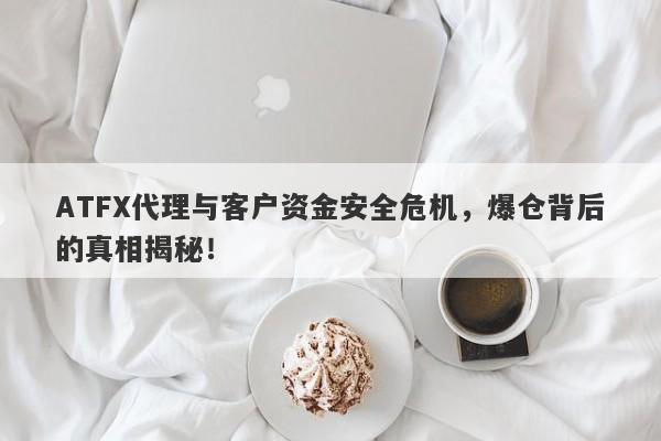 ATFX代理与客户资金安全危机，爆仓背后的真相揭秘！-第1张图片-要懂汇圈网