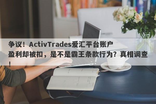 争议！ActivTrades爱汇平台账户盈利却被扣，是不是霸王条款行为？真相调查！-第1张图片-要懂汇圈网