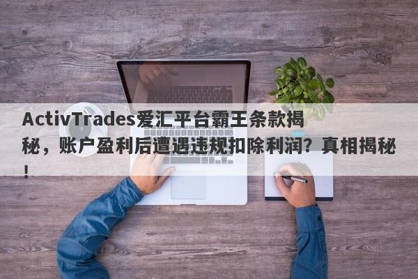 ActivTrades爱汇平台霸王条款揭秘，账户盈利后遭遇违规扣除利润？真相揭秘！-第1张图片-要懂汇圈网