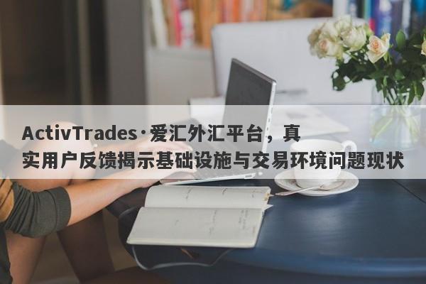 ActivTrades·爱汇外汇平台，真实用户反馈揭示基础设施与交易环境问题现状-第1张图片-要懂汇圈网