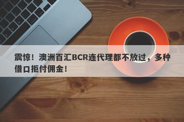 震惊！澳洲百汇BCR连代理都不放过，多种借口拒付佣金！-第1张图片-要懂汇圈网