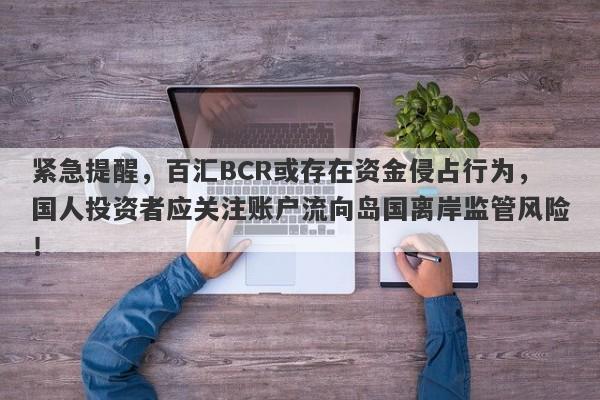 紧急提醒，百汇BCR或存在资金侵占行为，国人投资者应关注账户流向岛国离岸监管风险！-第1张图片-要懂汇圈网