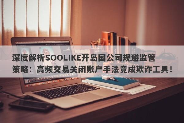 深度解析SOOLIKE开岛国公司规避监管策略：高频交易关闭账户手法竟成欺诈工具！-第1张图片-要懂汇圈网