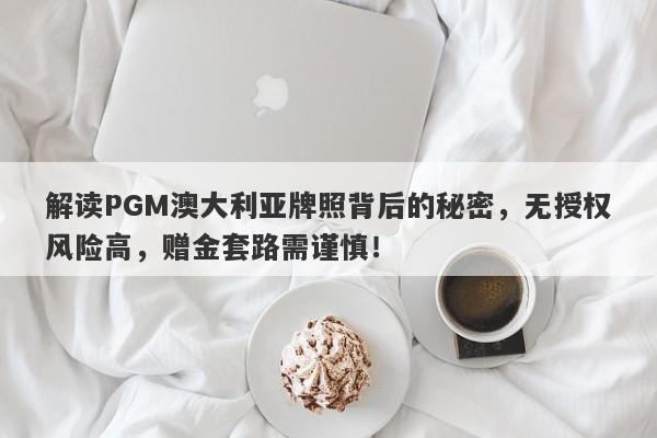 解读PGM澳大利亚牌照背后的秘密，无授权风险高，赠金套路需谨慎！-第1张图片-要懂汇圈网