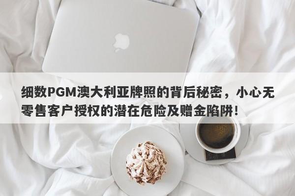 细数PGM澳大利亚牌照的背后秘密，小心无零售客户授权的潜在危险及赠金陷阱！-第1张图片-要懂汇圈网