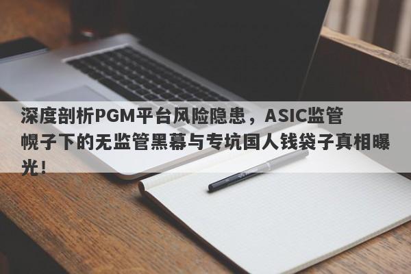 深度剖析PGM平台风险隐患，ASIC监管幌子下的无监管黑幕与专坑国人钱袋子真相曝光！-第1张图片-要懂汇圈网