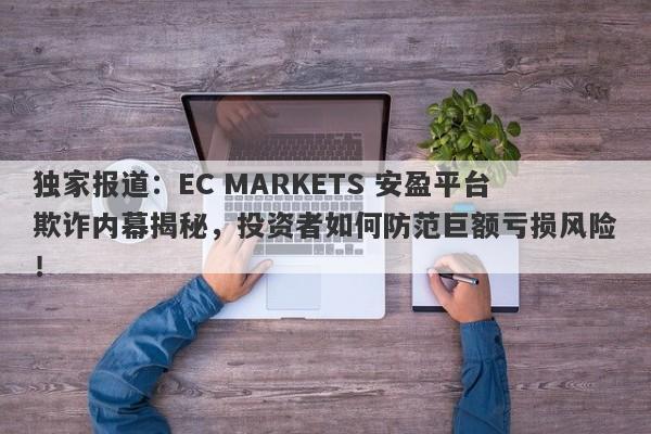 独家报道：EC MARKETS 安盈平台欺诈内幕揭秘，投资者如何防范巨额亏损风险！-第1张图片-要懂汇圈网