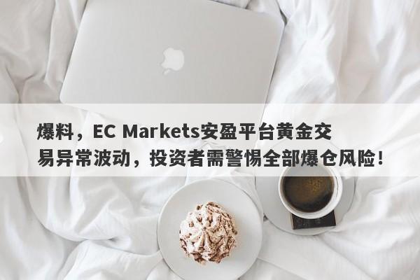 爆料，EC Markets安盈平台黄金交易异常波动，投资者需警惕全部爆仓风险！-第1张图片-要懂汇圈网