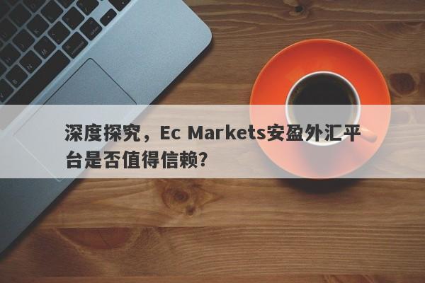 深度探究，Ec Markets安盈外汇平台是否值得信赖？-第1张图片-要懂汇圈网