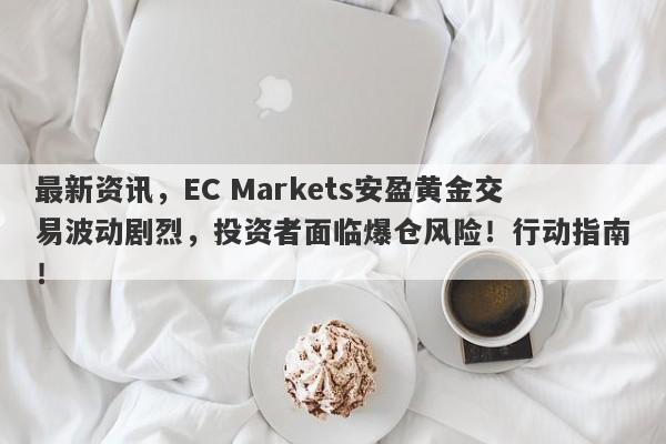 最新资讯，EC Markets安盈黄金交易波动剧烈，投资者面临爆仓风险！行动指南！-第1张图片-要懂汇圈网