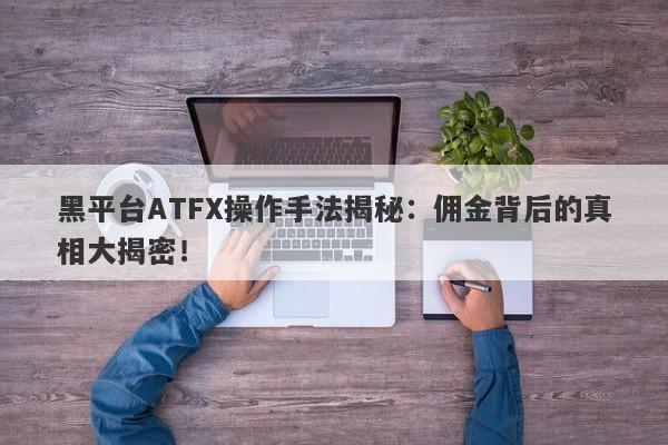 黑平台ATFX操作手法揭秘：佣金背后的真相大揭密！-第1张图片-要懂汇圈网