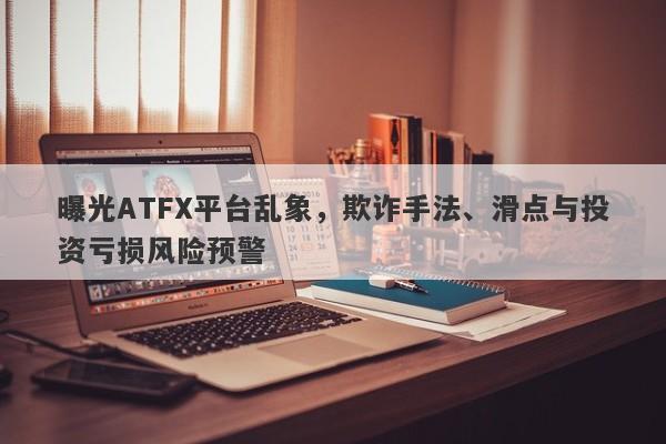 曝光ATFX平台乱象，欺诈手法、滑点与投资亏损风险预警-第1张图片-要懂汇圈网