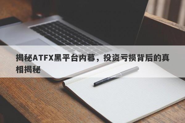 揭秘ATFX黑平台内幕，投资亏损背后的真相揭秘-第1张图片-要懂汇圈网