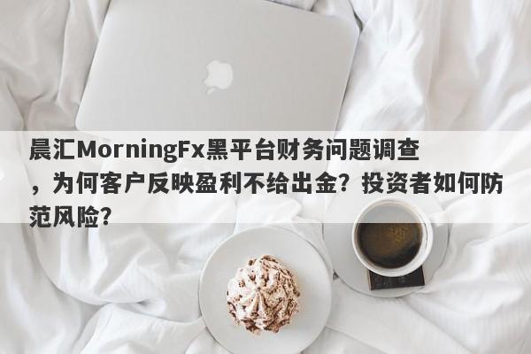 晨汇MorningFx黑平台财务问题调查，为何客户反映盈利不给出金？投资者如何防范风险？-第1张图片-要懂汇圈网