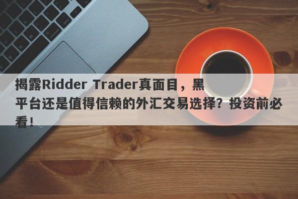 揭露Ridder Trader真面目，黑平台还是值得信赖的外汇交易选择？投资前必看！-第1张图片-要懂汇圈网