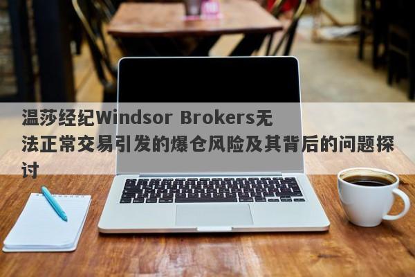 温莎经纪Windsor Brokers无法正常交易引发的爆仓风险及其背后的问题探讨-第1张图片-要懂汇圈网