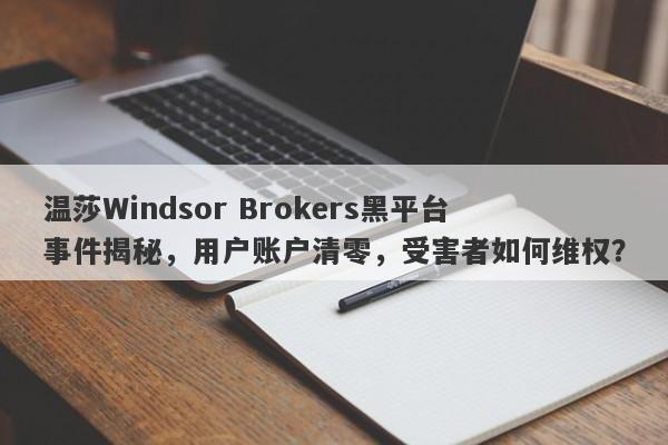 温莎Windsor Brokers黑平台事件揭秘，用户账户清零，受害者如何维权？-第1张图片-要懂汇圈网