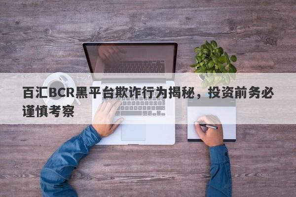 百汇BCR黑平台欺诈行为揭秘，投资前务必谨慎考察-第1张图片-要懂汇圈网