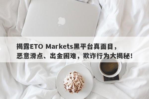 揭露ETO Markets黑平台真面目，恶意滑点、出金困难，欺诈行为大揭秘！-第1张图片-要懂汇圈网