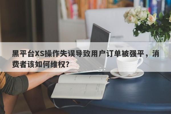 黑平台XS操作失误导致用户订单被强平，消费者该如何维权？-第1张图片-要懂汇圈网