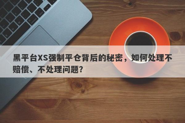 黑平台XS强制平仓背后的秘密，如何处理不赔偿、不处理问题？-第1张图片-要懂汇圈网