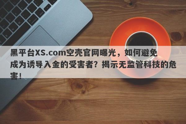 黑平台XS.com空壳官网曝光，如何避免成为诱导入金的受害者？揭示无监管科技的危害！-第1张图片-要懂汇圈网