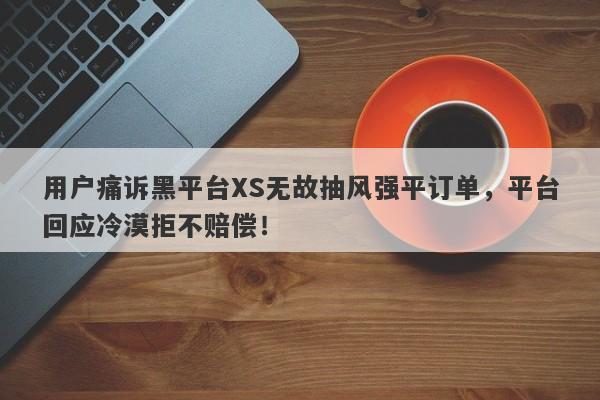 用户痛诉黑平台XS无故抽风强平订单，平台回应冷漠拒不赔偿！-第1张图片-要懂汇圈网