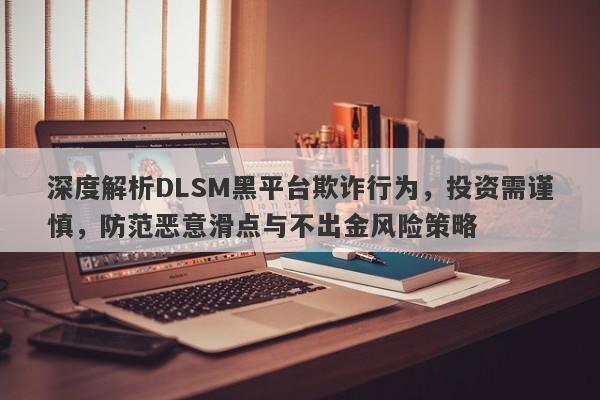 深度解析DLSM黑平台欺诈行为，投资需谨慎，防范恶意滑点与不出金风险策略-第1张图片-要懂汇圈网