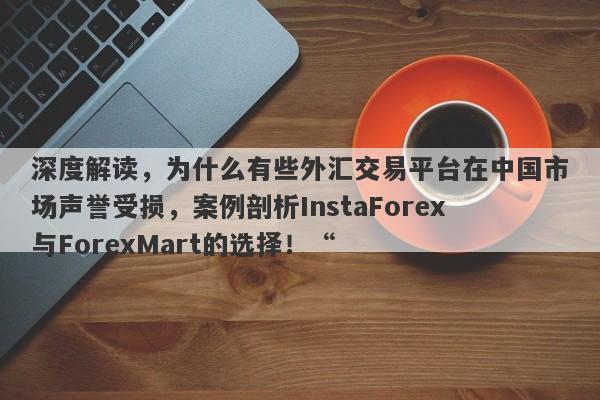 深度解读，为什么有些外汇交易平台在中国市场声誉受损，案例剖析InstaForex与ForexMart的选择！“-第1张图片-要懂汇圈网