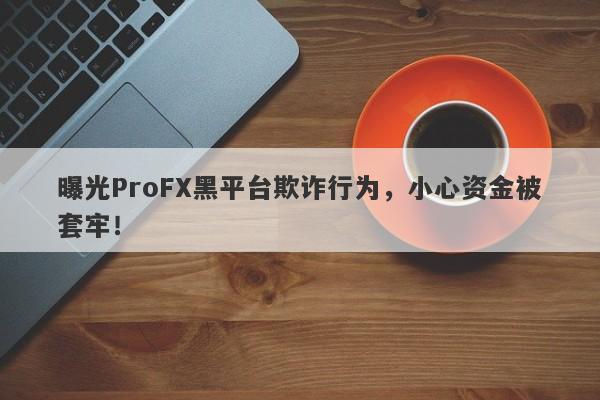 曝光ProFX黑平台欺诈行为，小心资金被套牢！-第1张图片-要懂汇圈网