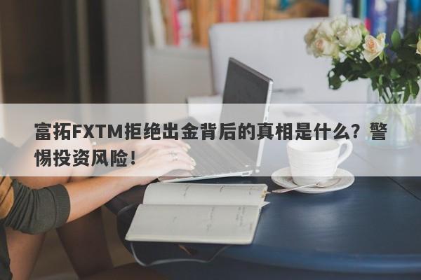 富拓FXTM拒绝出金背后的真相是什么？警惕投资风险！-第1张图片-要懂汇圈网