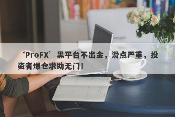 ‘ProFX’黑平台不出金，滑点严重，投资者爆仓求助无门！-第1张图片-要懂汇圈网