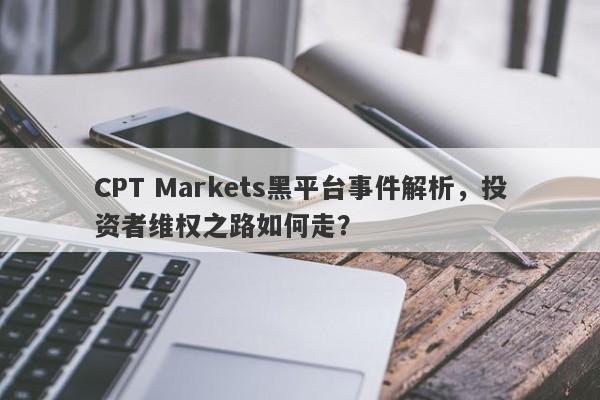 CPT Markets黑平台事件解析，投资者维权之路如何走？-第1张图片-要懂汇圈网