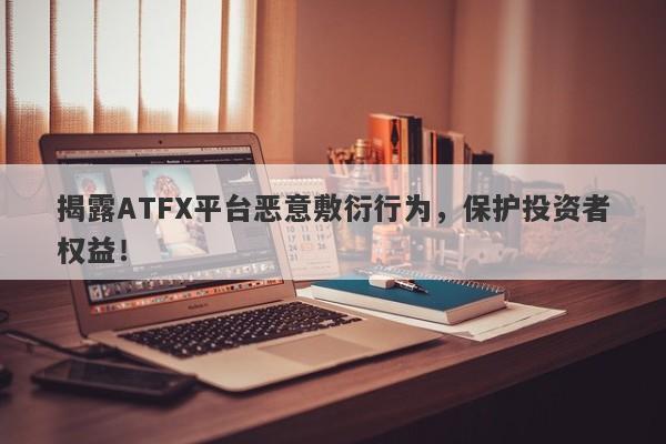 揭露ATFX平台恶意敷衍行为，保护投资者权益！-第1张图片-要懂汇圈网