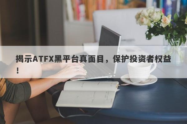 揭示ATFX黑平台真面目，保护投资者权益！-第1张图片-要懂汇圈网