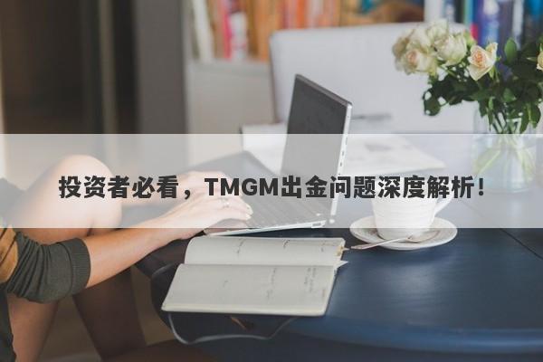 投资者必看，TMGM出金问题深度解析！-第1张图片-要懂汇圈网