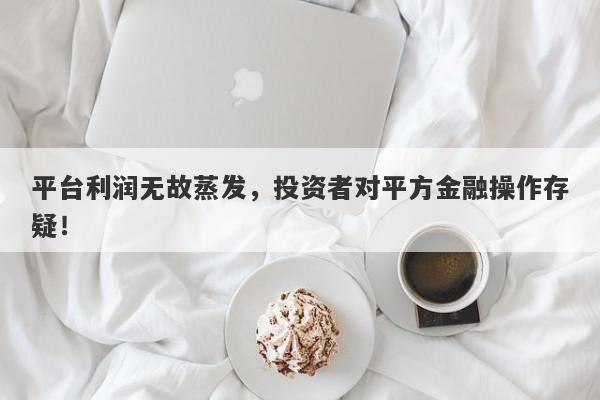 平台利润无故蒸发，投资者对平方金融操作存疑！-第1张图片-要懂汇圈网