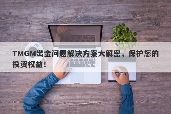 TMGM出金问题解决方案大解密，保护您的投资权益！-第1张图片-要懂汇圈网