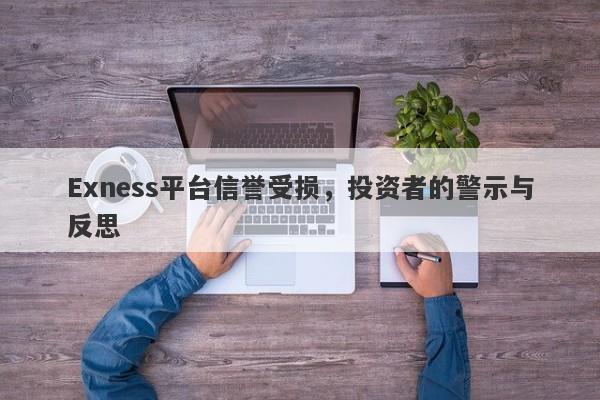 Exness平台信誉受损，投资者的警示与反思-第1张图片-要懂汇圈网