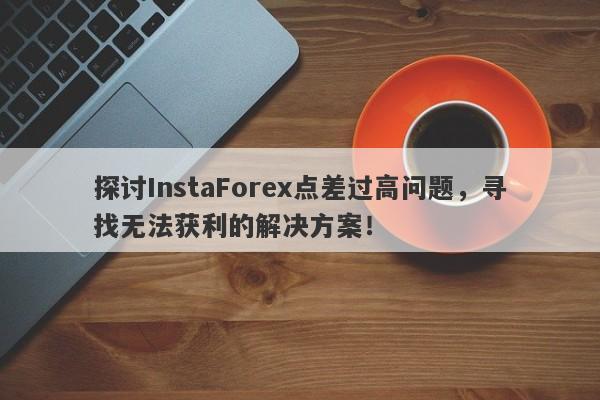 探讨InstaForex点差过高问题，寻找无法获利的解决方案！-第1张图片-要懂汇圈网