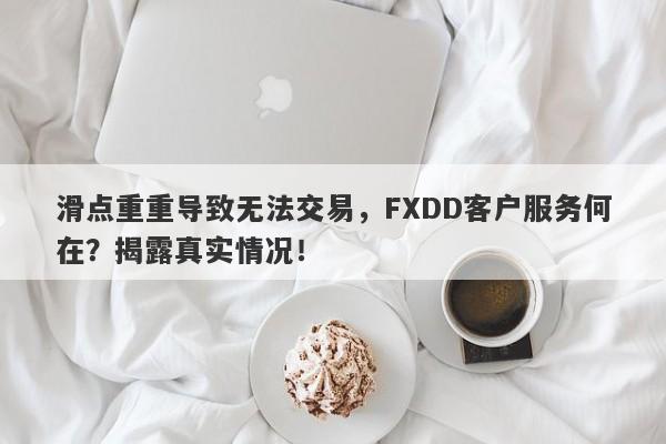 滑点重重导致无法交易，FXDD客户服务何在？揭露真实情况！-第1张图片-要懂汇圈网