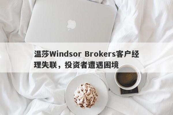 温莎Windsor Brokers客户经理失联，投资者遭遇困境-第1张图片-要懂汇圈网