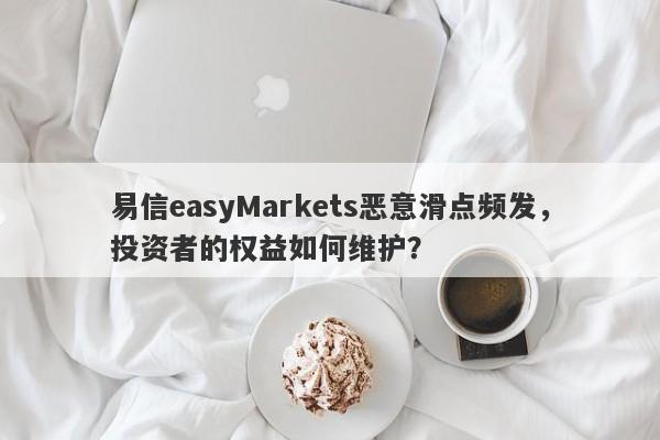 易信easyMarkets恶意滑点频发，投资者的权益如何维护？-第1张图片-要懂汇圈网