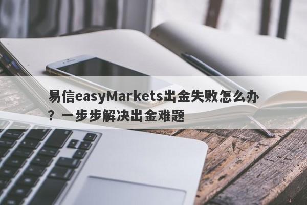 易信easyMarkets出金失败怎么办？一步步解决出金难题-第1张图片-要懂汇圈网