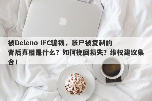 被Deleno IFC骗钱，账户被复制的背后真相是什么？如何挽回损失？维权建议集合！-第1张图片-要懂汇圈网