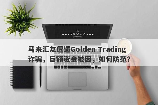 马来汇友遭遇Golden Trading诈骗，巨额资金被困，如何防范？-第1张图片-要懂汇圈网